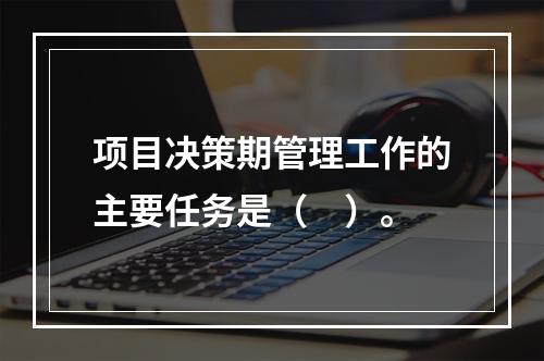 项目决策期管理工作的主要任务是（　）。