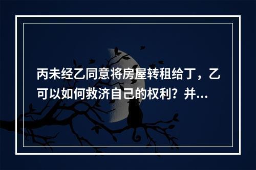 丙未经乙同意将房屋转租给丁，乙可以如何救济自己的权利？并说明