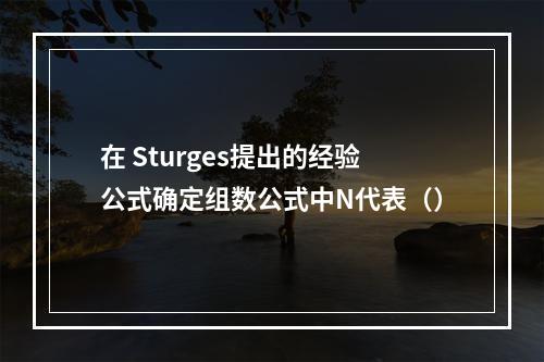 在 Sturges提出的经验公式确定组数公式中N代表（）