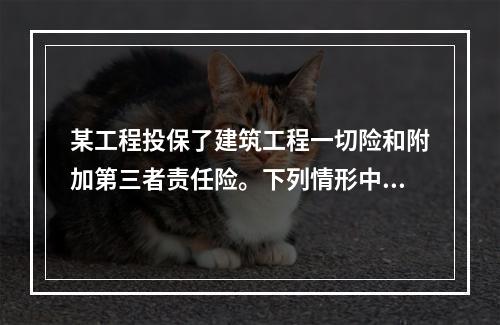 某工程投保了建筑工程一切险和附加第三者责任险。下列情形中，保