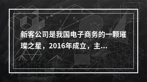 新客公司是我国电子商务的一颗璀璨之星，2016年成立，主营经