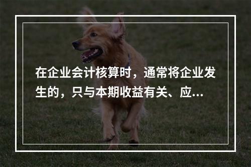 在企业会计核算时，通常将企业发生的，只与本期收益有关、应当在