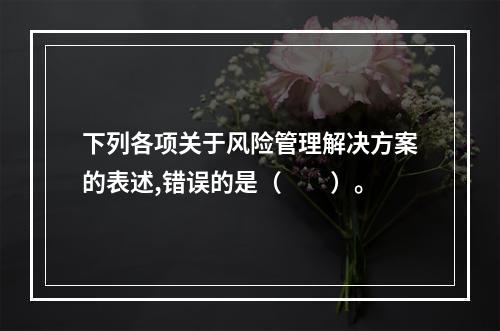 下列各项关于风险管理解决方案的表述,错误的是（　　）。