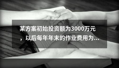 某方案初始投资额为3000万元，以后每年年末的作业费用为40