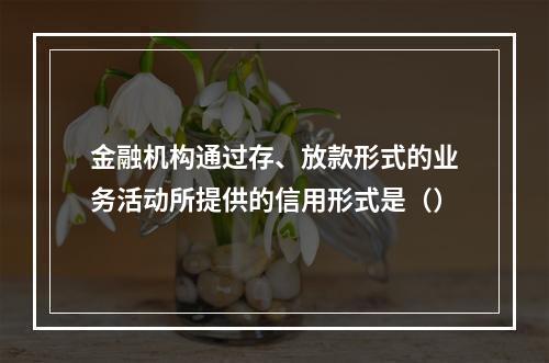 金融机构通过存、放款形式的业务活动所提供的信用形式是（）