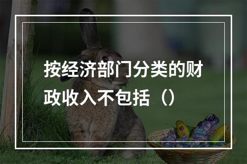 按经济部门分类的财政收入不包括（）