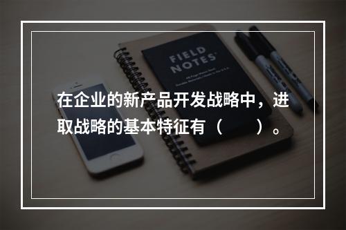 在企业的新产品开发战略中，进取战略的基本特征有（　　）。