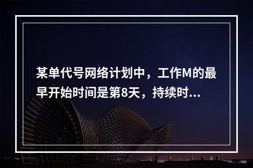 某单代号网络计划中，工作M的最早开始时间是第8天，持续时间