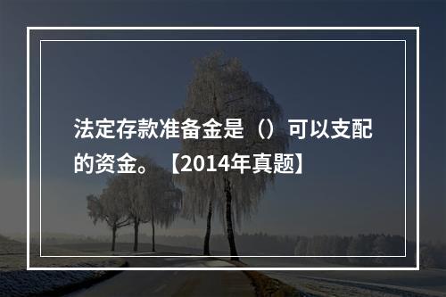 法定存款准备金是（）可以支配的资金。【2014年真题】