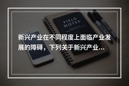 新兴产业在不同程度上面临产业发展的障碍，下列关于新兴产业发展