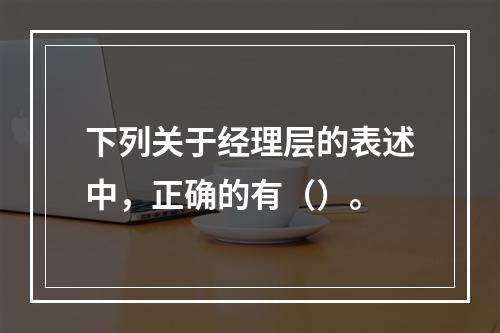 下列关于经理层的表述中，正确的有（）。