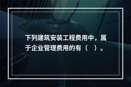 下列建筑安装工程费用中，属于企业管理费用的有（　）。