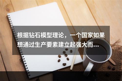 根据钻石模型理论，一个国家如果想通过生产要素建立起强大而又持