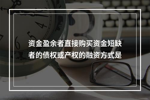 资金盈余者直接购买资金短缺者的债权或产权的融资方式是