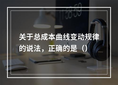 关于总成本曲线变动规律的说法，正确的是（）