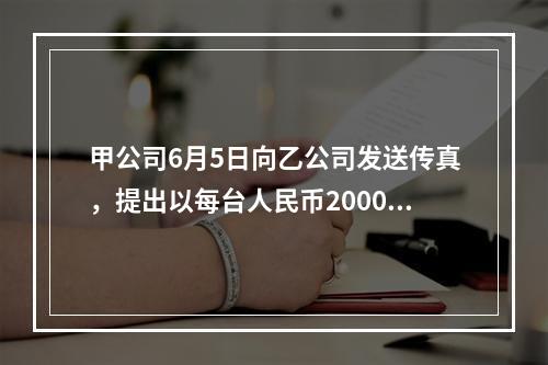 甲公司6月5日向乙公司发送传真，提出以每台人民币2000元的