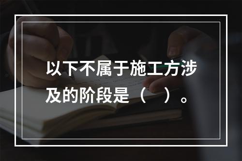 以下不属于施工方涉及的阶段是（　）。