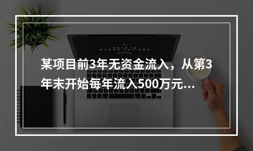 某项目前3年无资金流入，从第3年末开始每年流入500万元，共