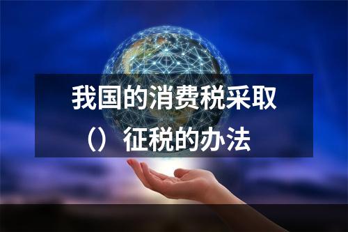 我国的消费税采取（）征税的办法