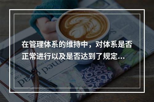 在管理体系的维持中，对体系是否正常进行以及是否达到了规定的目