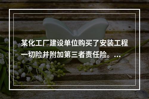 某化工厂建设单位购买了安装工程一切险并附加第三者责任险。厂房