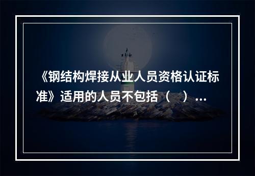 《钢结构焊接从业人员资格认证标准》适用的人员不包括（　）。