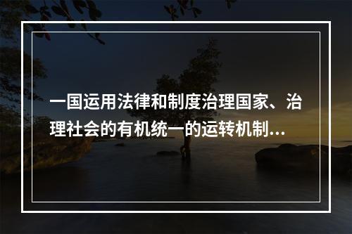 一国运用法律和制度治理国家、治理社会的有机统一的运转机制，称