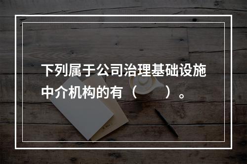 下列属于公司治理基础设施中介机构的有（　　）。