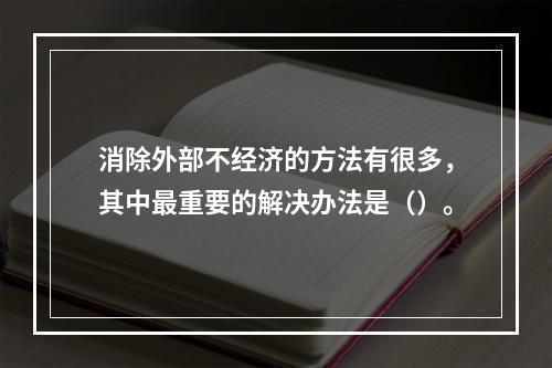 消除外部不经济的方法有很多，其中最重要的解决办法是（）。