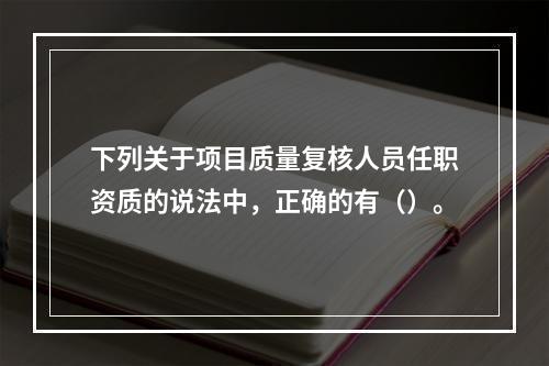 下列关于项目质量复核人员任职资质的说法中，正确的有（）。