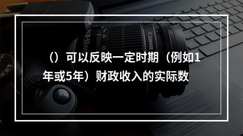 （）可以反映一定时期（例如1年或5年）财政收入的实际数