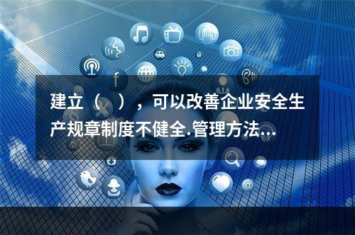 建立（　），可以改善企业安全生产规章制度不健全.管理方法不适