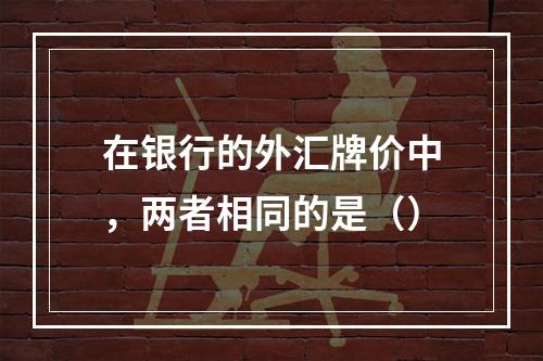 在银行的外汇牌价中，两者相同的是（）