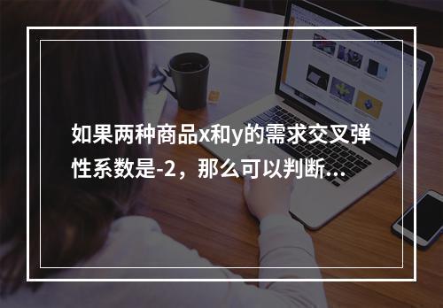 如果两种商品x和y的需求交叉弹性系数是-2，那么可以判断出（