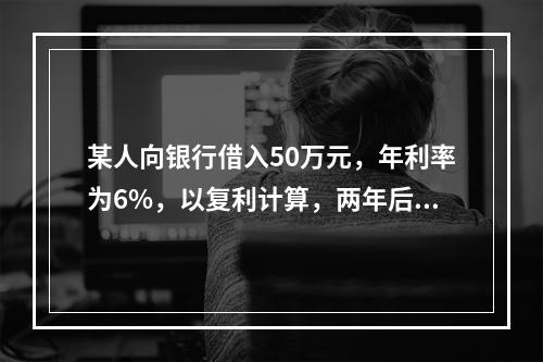 某人向银行借入50万元，年利率为6%，以复利计算，两年后连本