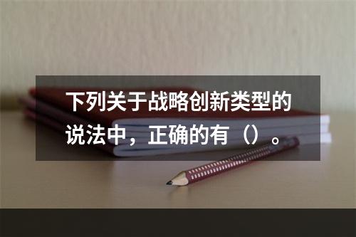 下列关于战略创新类型的说法中，正确的有（）。