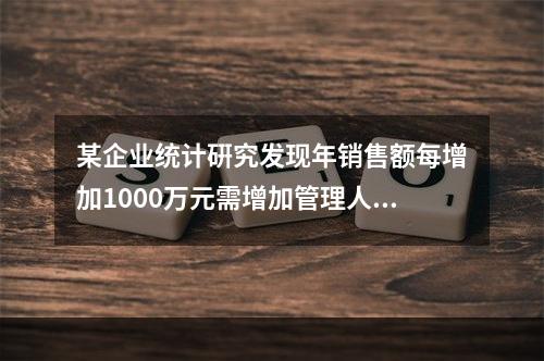 某企业统计硏究发现年销售额每增加1000万元需增加管理人员、