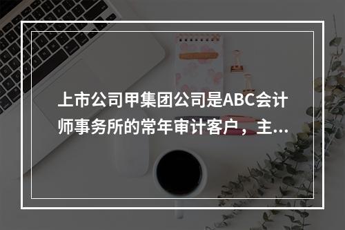 上市公司甲集团公司是ABC会计师事务所的常年审计客户，主要从