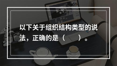 以下关于组织结构类型的说法，正确的是（　　）。