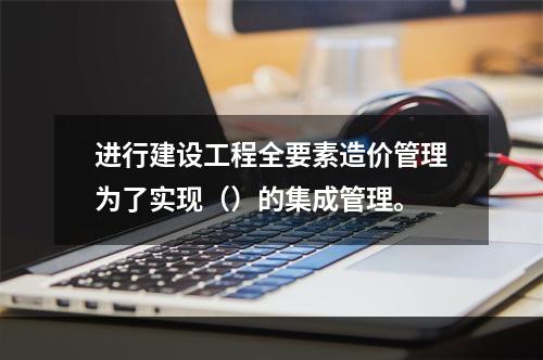 进行建设工程全要素造价管理为了实现（）的集成管理。