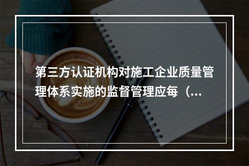 第三方认证机构对施工企业质量管理体系实施的监督管理应每（　）