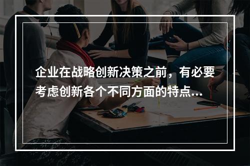 企业在战略创新决策之前，有必要考虑创新各个不同方面的特点。下