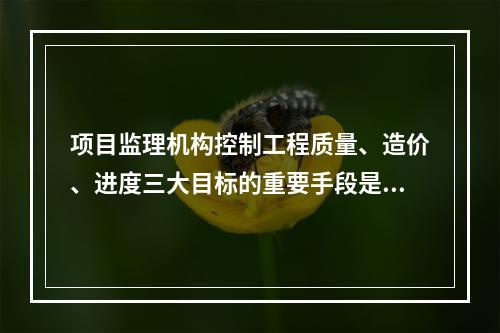 项目监理机构控制工程质量、造价、进度三大目标的重要手段是（）