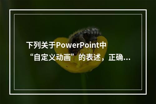 下列关于PowerPoint中“自定义动画”的表述，正确是（