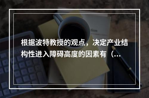 根据波特教授的观点，决定产业结构性进入障碍高度的因素有（）。