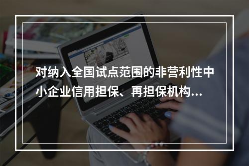 对纳入全国试点范围的非营利性中小企业信用担保、再担保机构，可