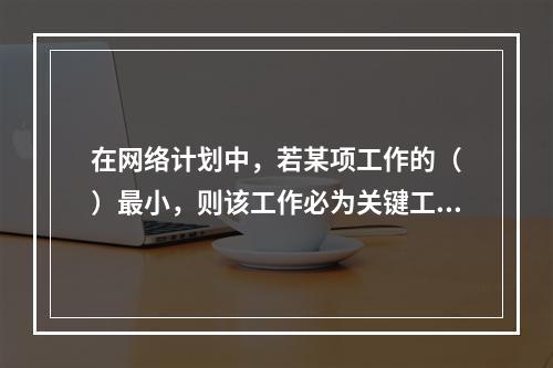 在网络计划中，若某项工作的（　）最小，则该工作必为关键工作。