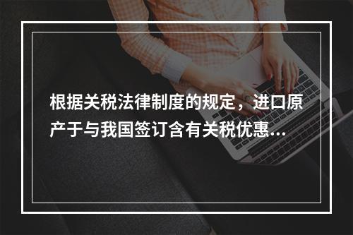 根据关税法律制度的规定，进口原产于与我国签订含有关税优惠条款