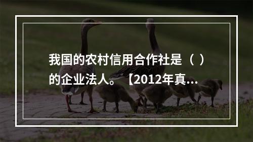 我国的农村信用合作社是（  ）的企业法人。【2012年真题】