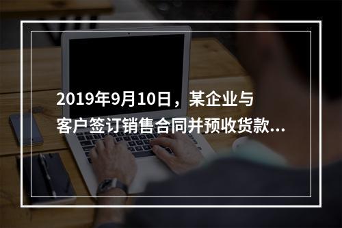 2019年9月10日，某企业与客户签订销售合同并预收货款55